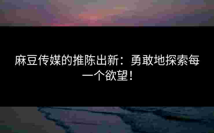 麻豆传媒的推陈出新：勇敢地探索每一个欲望！