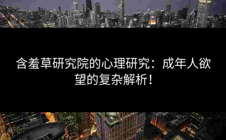 含羞草研究院的心理研究：成年人欲望的复杂解析！