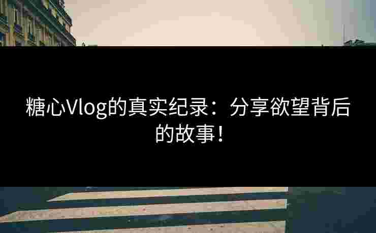 糖心Vlog的真实纪录：分享欲望背后的故事！