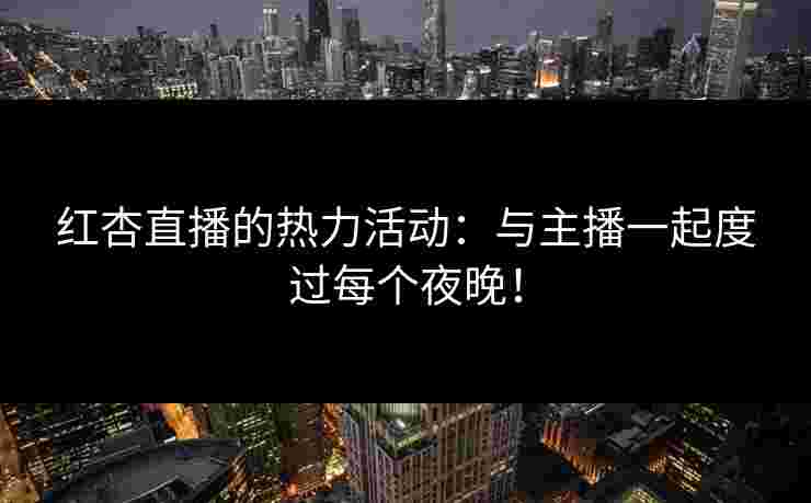 红杏直播的热力活动:与主播一起度过每个夜晚! 红杏直播的热力活动:与主播一起度过每个夜晚!