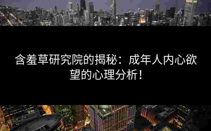含羞草研究院的揭秘：成年人内心欲望的心理分析！