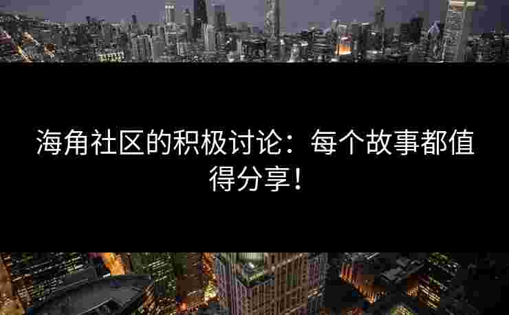 海角社区的积极讨论：每个故事都值得分享！