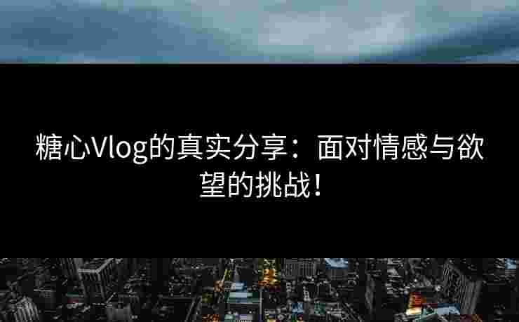 糖心Vlog的真实分享：面对情感与欲望的挑战！