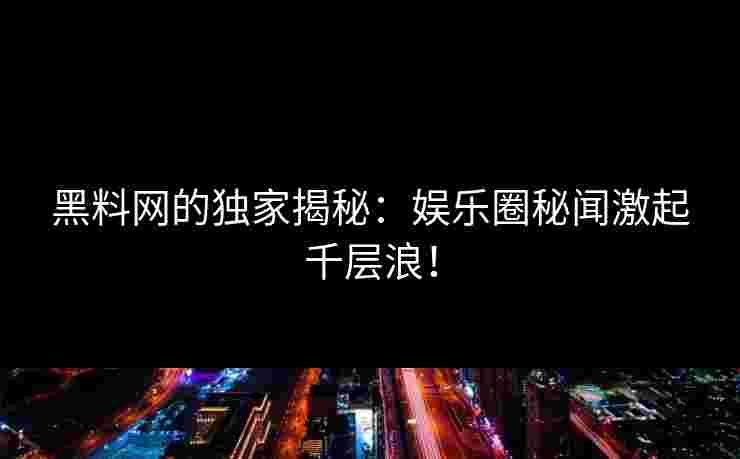 黑料网的独家揭秘：娱乐圈秘闻激起千层浪！