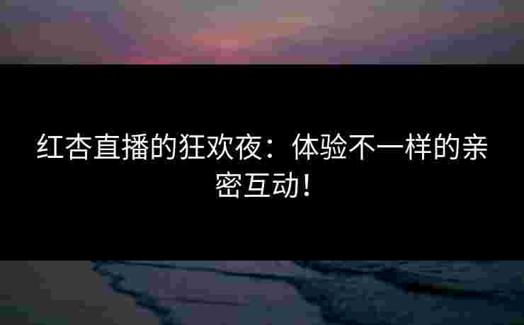 红杏直播的狂欢夜：体验不一样的亲密互动！