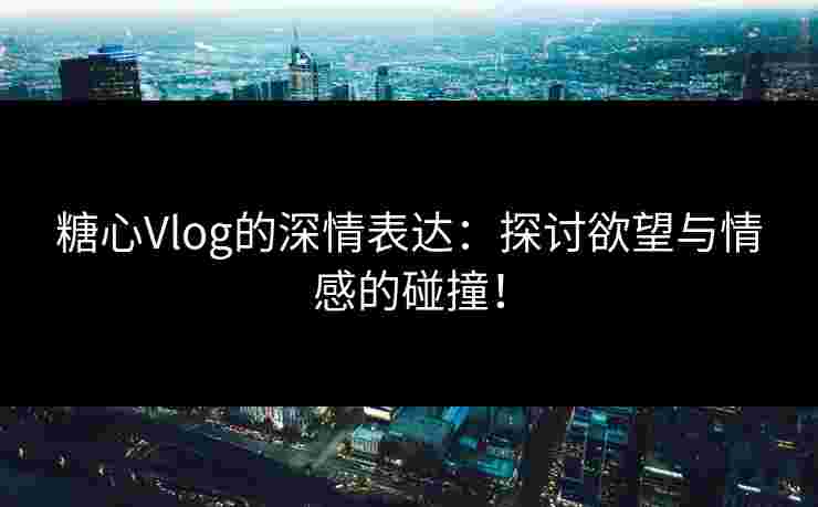 糖心Vlog的深情表达：探讨欲望与情感的碰撞！