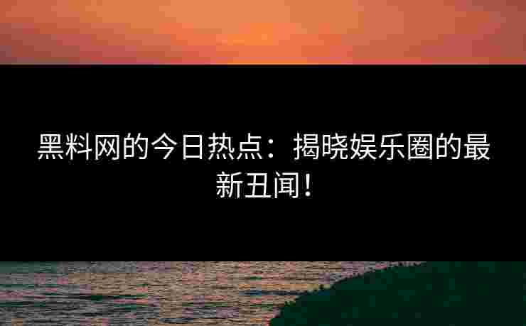 黑料网的今日热点：揭晓娱乐圈的最新丑闻！