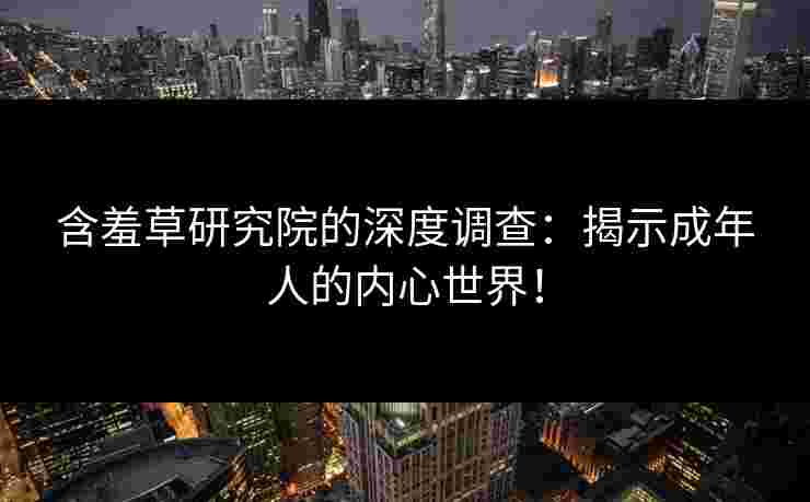 含羞草研究院的深度调查：揭示成年人的内心世界！