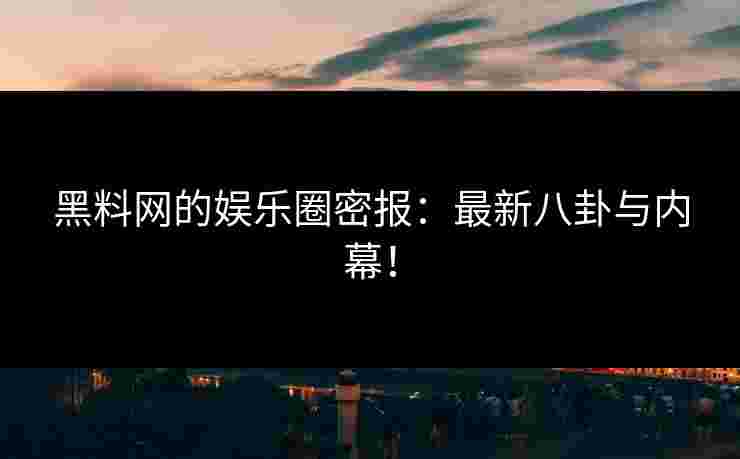 黑料网的娱乐圈密报：最新八卦与内幕！