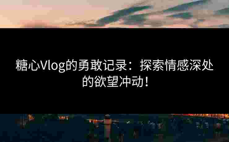 糖心Vlog的勇敢记录：探索情感深处的欲望冲动！