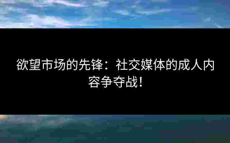 欲望市场的先锋：社交媒体的成人内容争夺战！