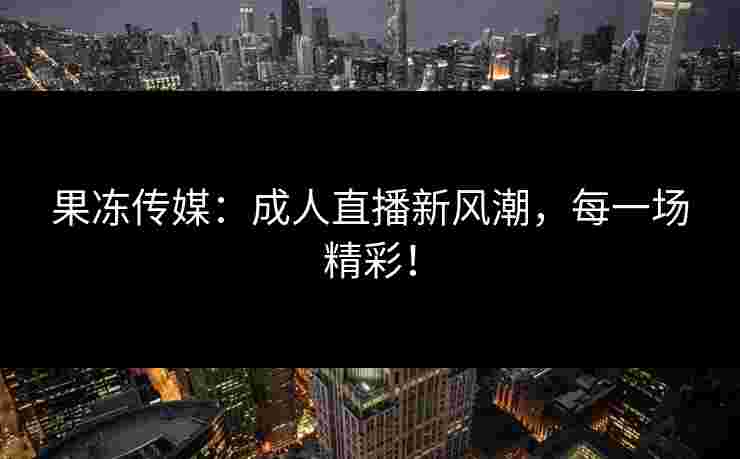 果冻传媒：成人直播新风潮，每一场精彩！