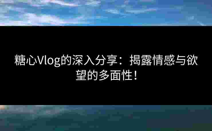 糖心Vlog的深入分享：揭露情感与欲望的多面性！
