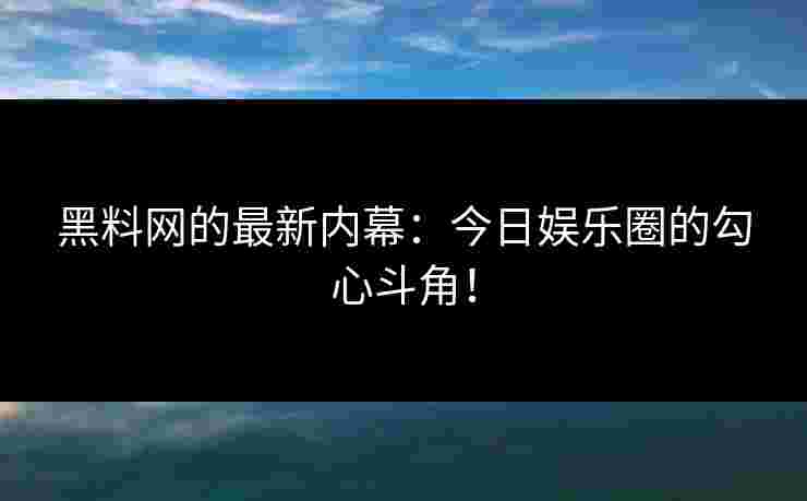 黑料网的最新内幕：今日娱乐圈的勾心斗角！