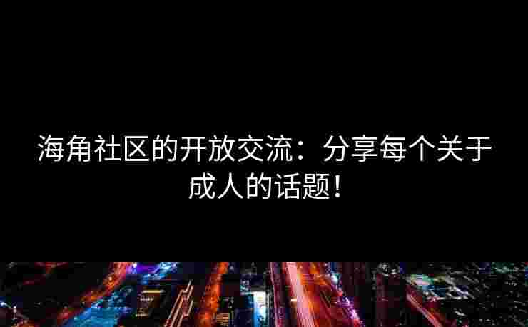 海角社区的开放交流：分享每个关于成人的话题！