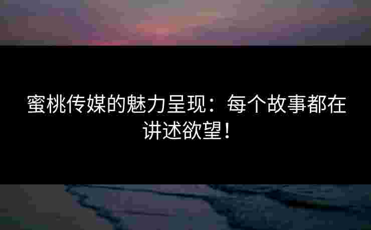 蜜桃传媒的魅力呈现：每个故事都在讲述欲望！