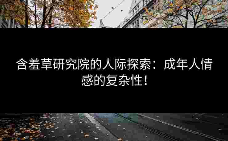 含羞草研究院的人际探索：成年人情感的复杂性！
