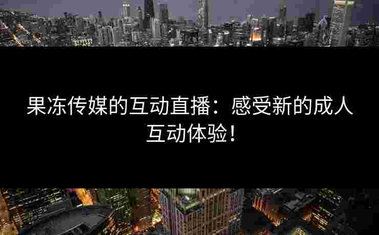 果冻传媒的互动直播:感受新的成人互动体验! 果冻传媒的互动直播:感受新的成人互动体验!