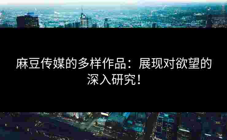 麻豆传媒的多样作品：展现对欲望的深入研究！
