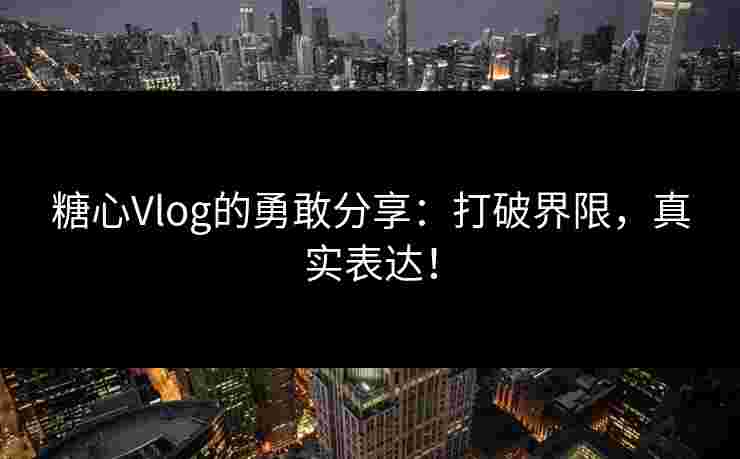 糖心Vlog的勇敢分享：打破界限，真实表达！