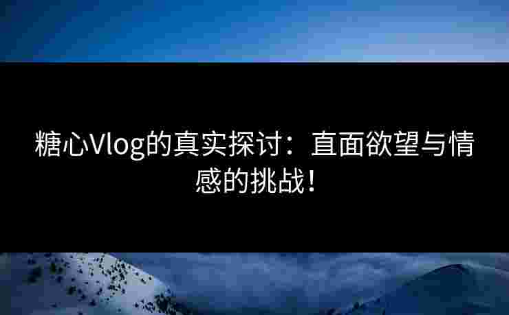 糖心Vlog的真实探讨：直面欲望与情感的挑战！
