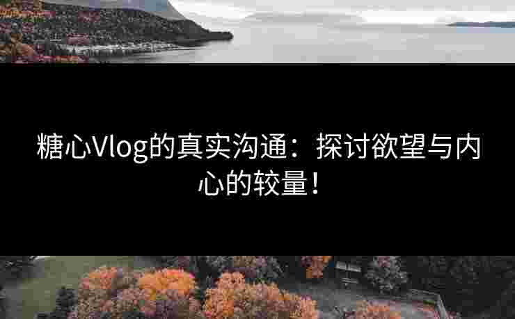 糖心Vlog的真实沟通：探讨欲望与内心的较量！