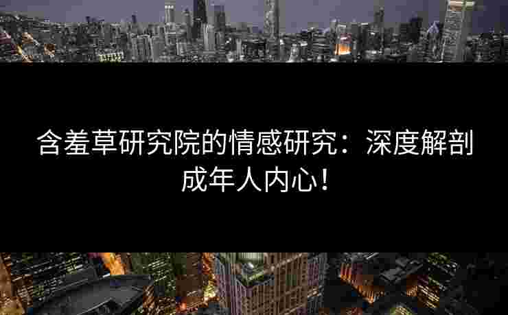含羞草研究院的情感研究:深度解剖成年人内心! 含羞草研究院的情感研究:深度解剖成年人内心!