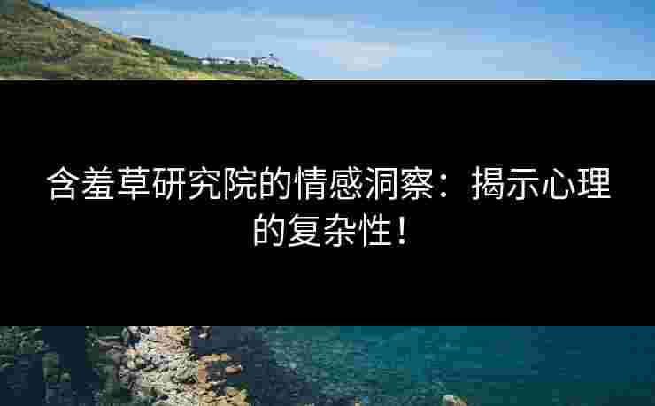 含羞草研究院的情感洞察:揭示心理的复杂性! 含羞草研究院的情感洞察:揭示心理的复杂性!
