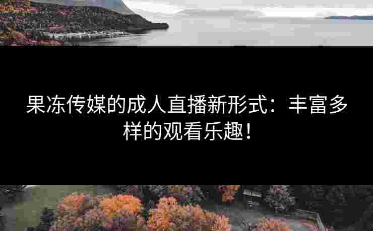 果冻传媒的成人直播新形式：丰富多样的观看乐趣！