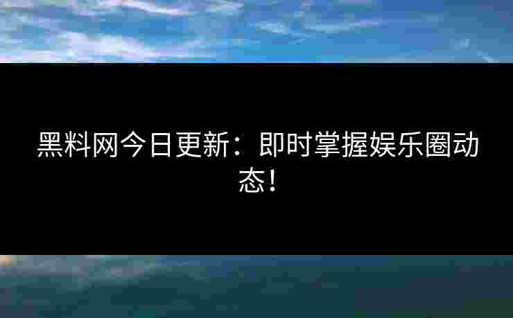 黑料网今日更新：即时掌握娱乐圈动态！