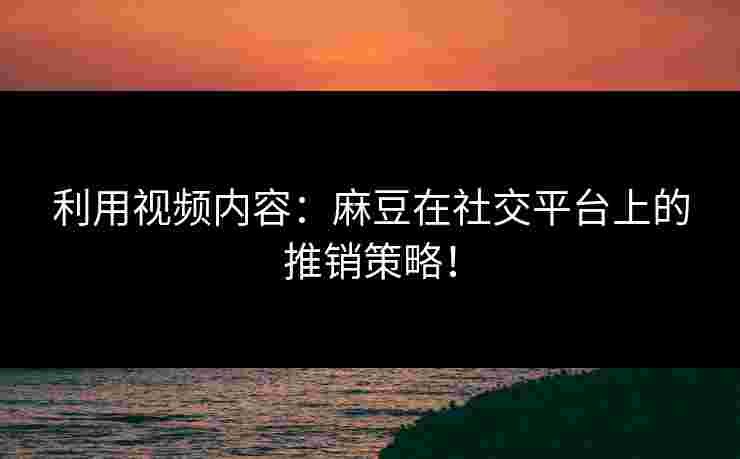 利用视频内容：麻豆在社交平台上的推销策略！