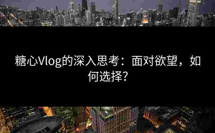 糖心Vlog的深入思考：面对欲望，如何选择？