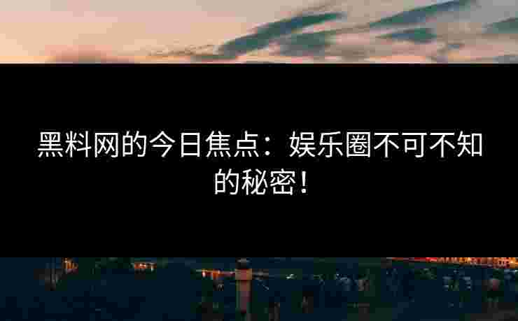 黑料网的今日焦点：娱乐圈不可不知的秘密！
