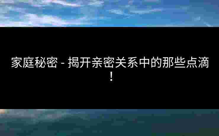 家庭秘密 - 揭开亲密关系中的那些点滴！