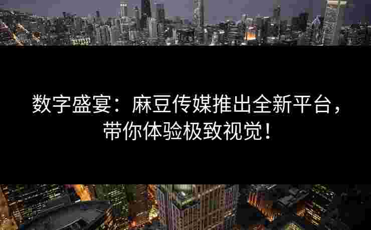 数字盛宴:麻豆传媒推出全新平台,带你体验极致视觉! 数字盛宴:麻豆传媒推出全新平台,带你体验极致视觉!
