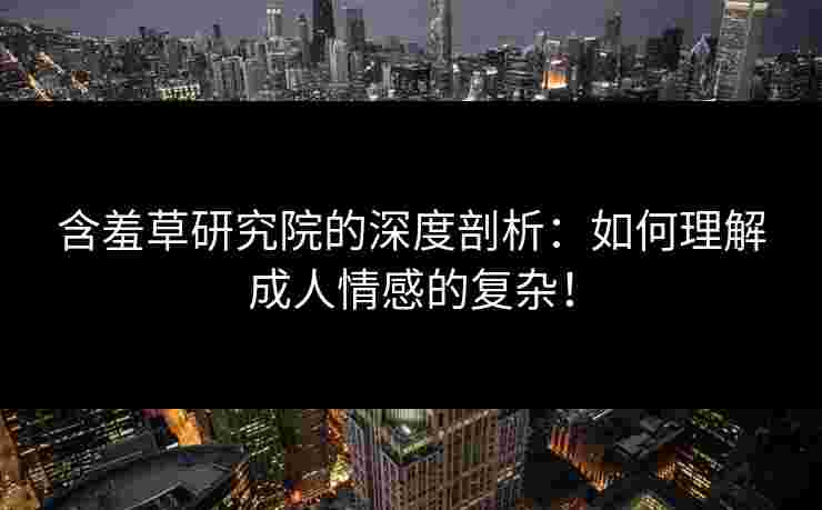 含羞草研究院的深度剖析：如何理解成人情感的复杂！