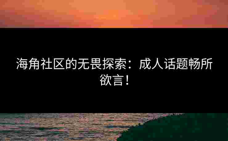 海角社区的无畏探索：成人话题畅所欲言！