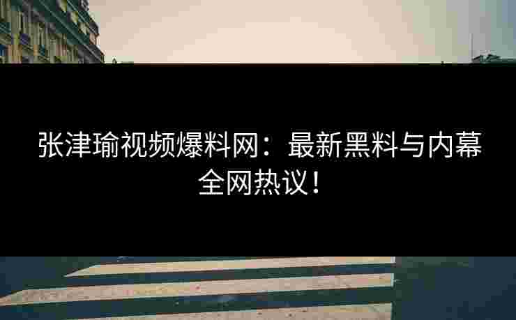 张津瑜视频爆料网：最新黑料与内幕全网热议！