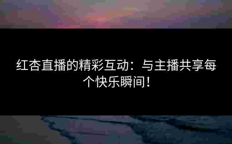 红杏直播的精彩互动:与主播共享每个快乐瞬间! 红杏直播的精彩互动:与主播共享每个快乐瞬间!
