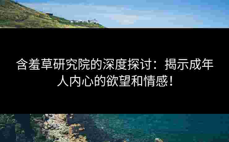 含羞草研究院的深度探讨：揭示成年人内心的欲望和情感！