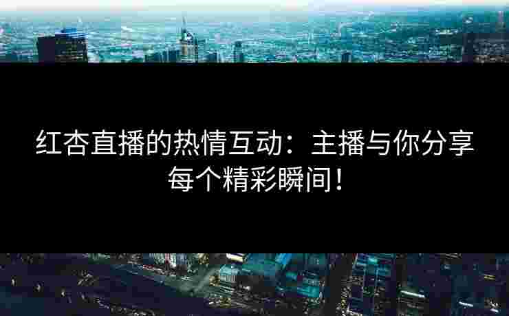红杏直播的热情互动：主播与你分享每个精彩瞬间！