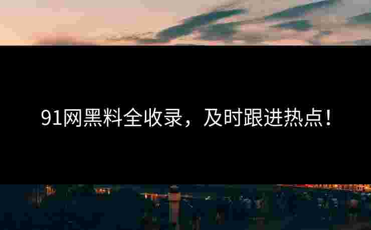 91网黑料全收录，及时跟进热点！