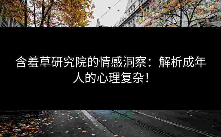 含羞草研究院的情感洞察：解析成年人的心理复杂！