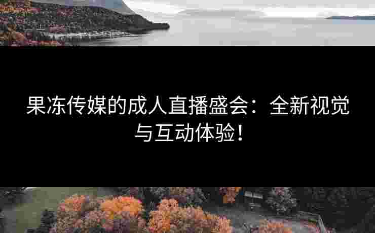 果冻传媒的成人直播盛会：全新视觉与互动体验！