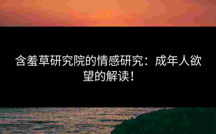 含羞草研究院的情感研究：成年人欲望的解读！