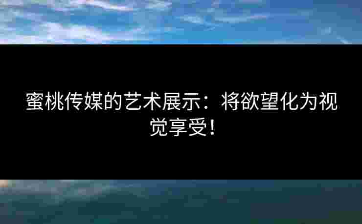 蜜桃传媒的艺术展示：将欲望化为视觉享受！