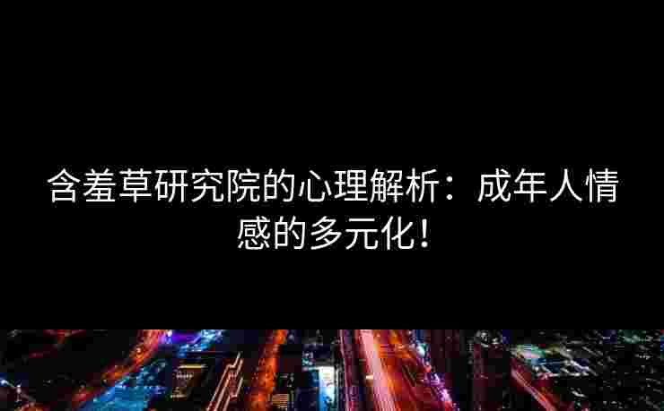 含羞草研究院的心理解析：成年人情感的多元化！