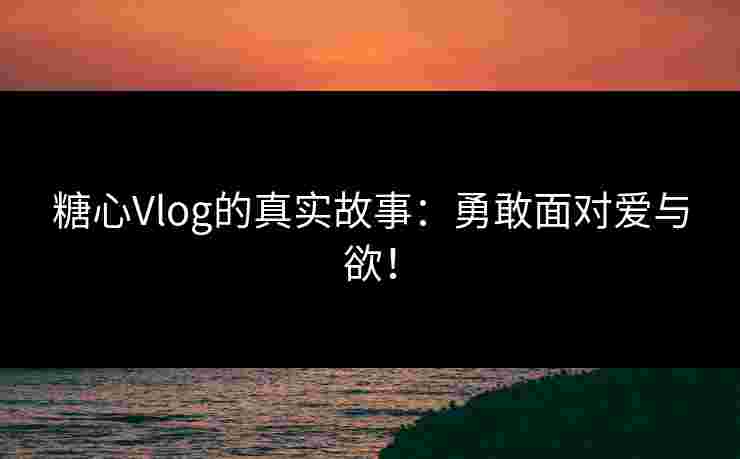 糖心Vlog的真实故事：勇敢面对爱与欲！