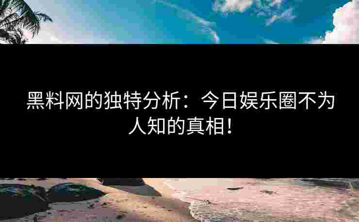 黑料网的独特分析：今日娱乐圈不为人知的真相！