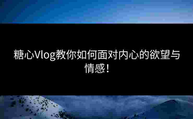 糖心Vlog教你如何面对内心的欲望与情感！
